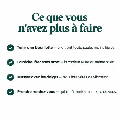 Ce que vous n'avez plus à faire : tenir une bouillotte, la réchauffer sans arrêt, masser avec les doigts, prendre rendez-vous